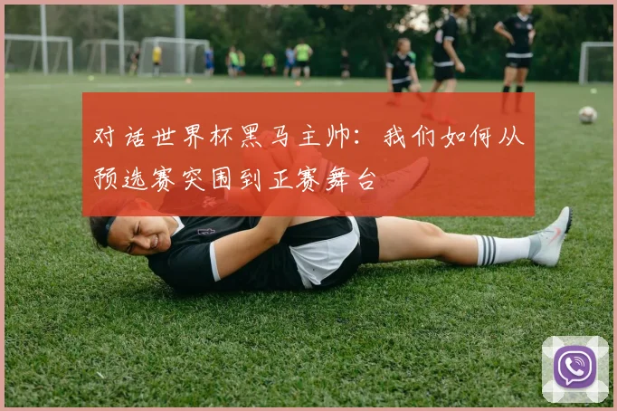 对话世界杯黑马主帅:我们如何从预选赛突围到正赛舞台