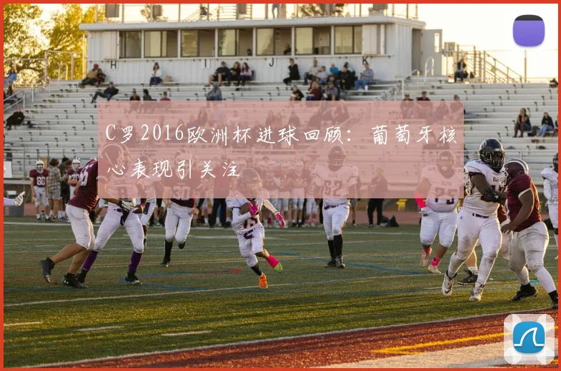 C罗2016欧洲杯进球回顾:葡萄牙核心表现引关注