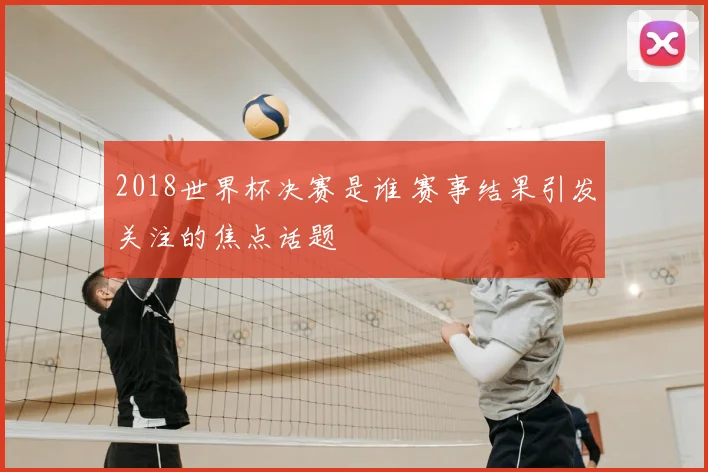 2018世界杯决赛是谁 赛事结果引发关注的焦点话题
