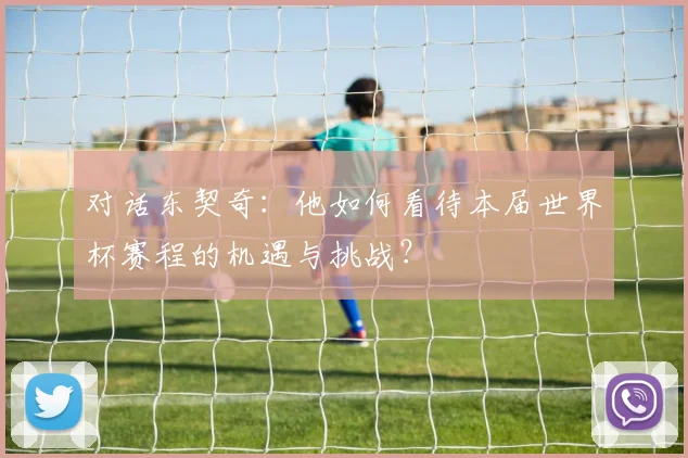 对话东契奇：他如何看待本届世界杯赛程的机遇与挑战？