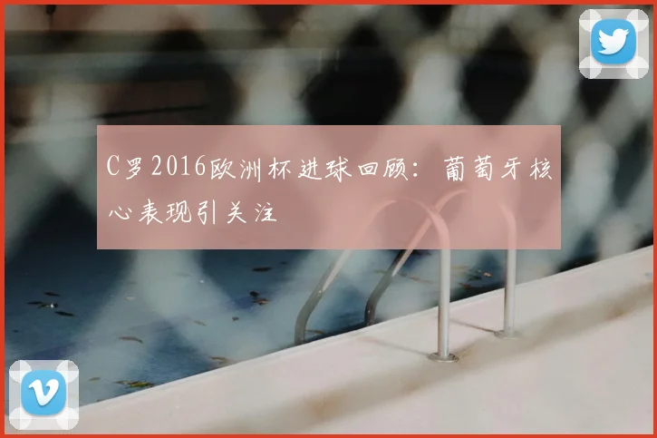 C罗2016欧洲杯进球回顾：葡萄牙核心表现引关注