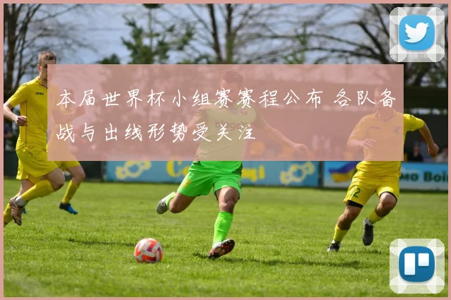 本届世界杯小组赛赛程公布 各队备战与出线形势受关注