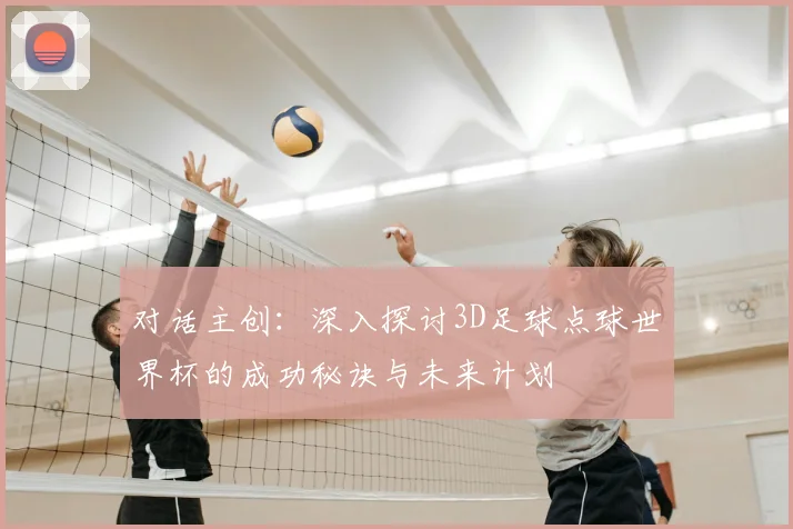 对话主创：深入探讨3D足球点球世界杯的成功秘诀与未来计划
