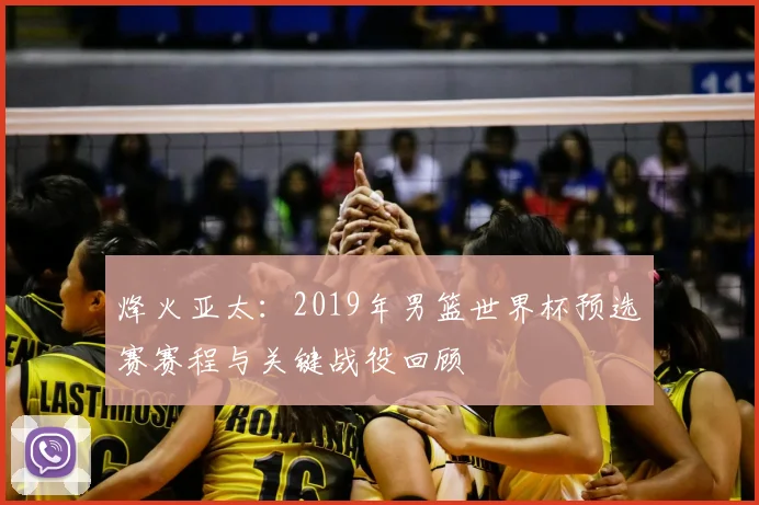 烽火亚太:2019年男篮世界杯预选赛赛程与关键战役回顾