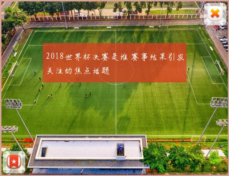 2018世界杯决赛是谁 赛事结果引发关注的焦点话题