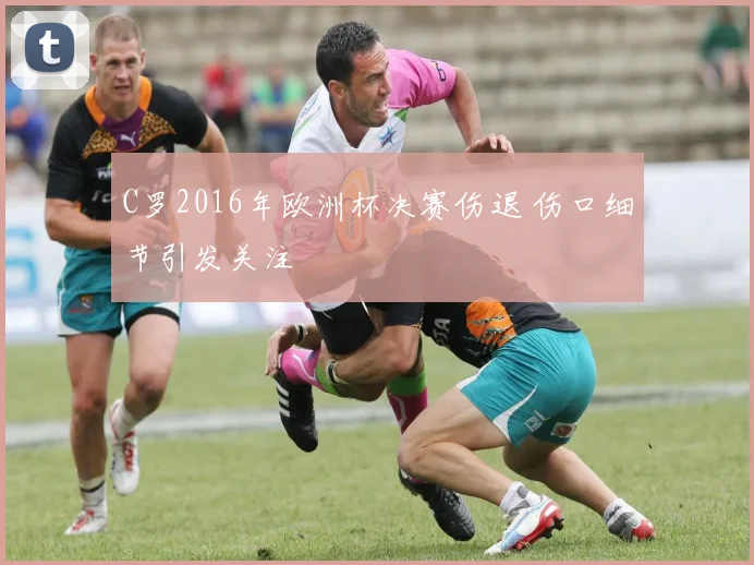 C罗2016年欧洲杯决赛伤退 伤口细节引发关注