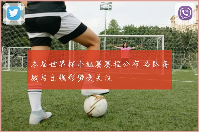 本届世界杯小组赛赛程公布 各队备战与出线形势受关注